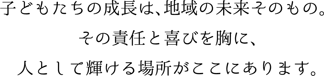 子どもたちの成長は、地域の未来そのもの。その責任と喜びを胸に、人として輝ける場所がここにあります。