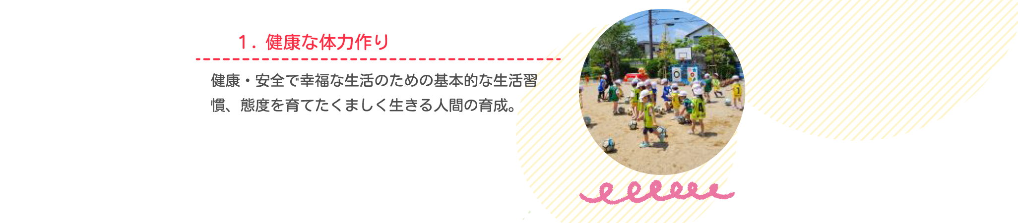 5つの特徴1、健康な体力づくり。健康安全で幸福な生活のため基本的な生活習慣、態度を育てたくましく活きる人間の育成。